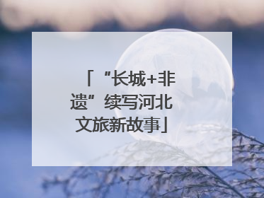 “长城+非遗”续写河北文旅新故事