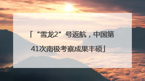 “雪龙2”号返航，中国第41次南极考察成果丰硕