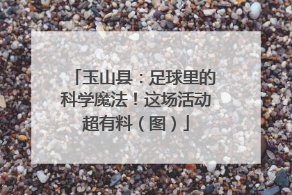 玉山县：足球里的科学魔法！这场活动超有料（图）