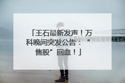 王石最新发声！万科晚间突发公告：“售股”回血！