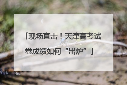 现场直击！天津高考试卷成绩如何“出炉”