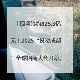 现场签约825.3亿元！2025“投资成都”全球招商大会开幕