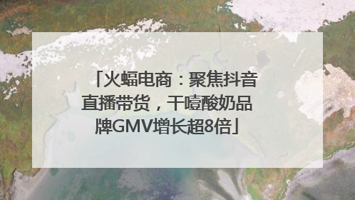 火蝠电商：聚焦抖音直播带货，干噎酸奶品牌GMV增长超8倍