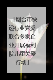 烟台市快递行业党委联合多家企业开展福利院儿童关爱行动