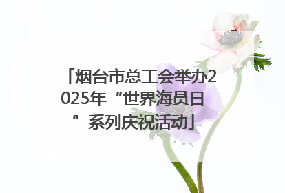 烟台市总工会举办2025年“世界海员日”系列庆祝活动