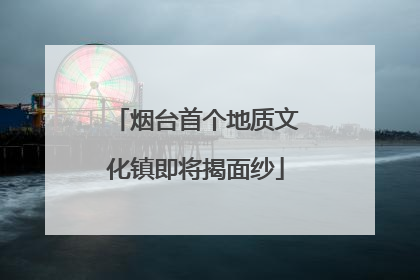 烟台首个地质文化镇即将揭面纱