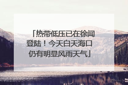 热带低压已在徐闻登陆！今天白天海口仍有明显风雨天气