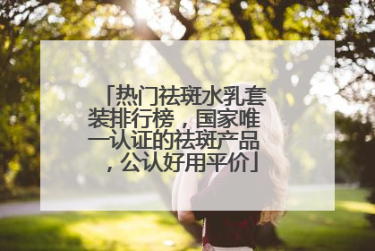 热门祛斑水乳套装排行榜，国家唯一认证的祛斑产品，公认好用平价