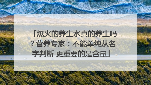 爆火的养生水真的养生吗？营养专家：不能单纯从名字判断 更重要的是含量