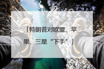 特朗普对欧盟、苹果、三星“下手”