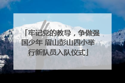 牢记党的教导，争做强国少年 眉山彭山四小举行新队员入队仪式