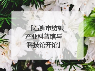 石狮市纺织产业科普馆与科技馆开馆