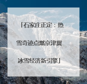 石家庄正定：热雪奇迹点燃京津冀冰雪经济新引擎