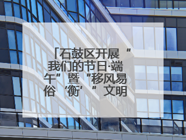 石鼓区开展“我们的节日·端午”暨“移风易俗‘衡’”文明主题实践活动