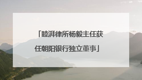 睦湃律所杨毅主任获任朝阳银行独立董事