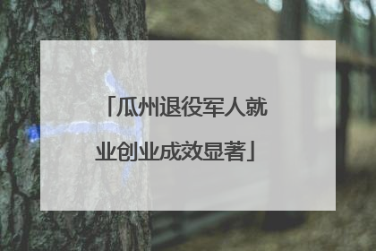 瓜州退役军人就业创业成效显著