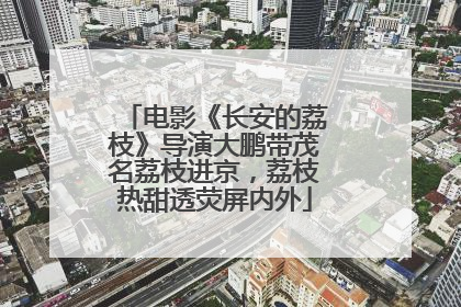 电影《长安的荔枝》导演大鹏带茂名荔枝进京，荔枝热甜透荧屏内外
