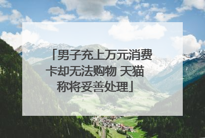 男子充上万元消费卡却无法购物 天猫称将妥善处理
