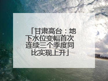 甘肃高台：地下水位变幅首次连续三个季度同比实现上升