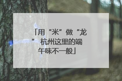 用“米”做“龙” 杭州这里的端午味不一般