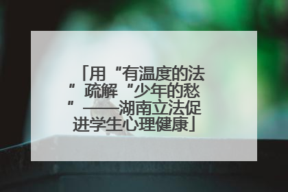 用“有温度的法”疏解“少年的愁”——湖南立法促进学生心理健康