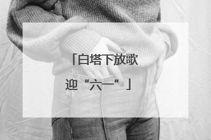 白塔下放歌迎“六一”