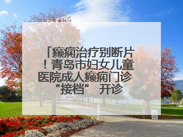 癫痫治疗别断片！青岛市妇女儿童医院成人癫痫门诊 “接档” 开诊，填补成年延续治疗空白