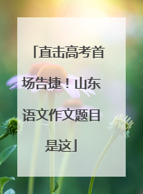 直击高考首场告捷！山东语文作文题目是这