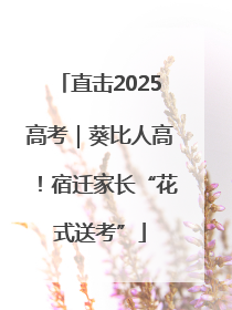 直击2025高考｜葵比人高！宿迁家长“花式送考”