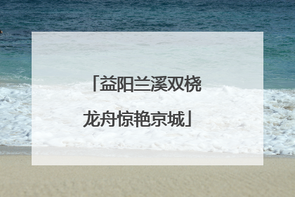 益阳兰溪双桡龙舟惊艳京城