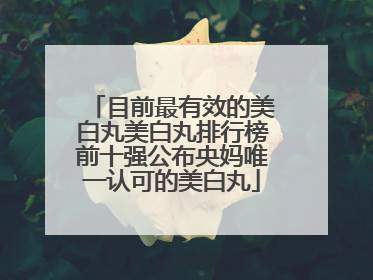 目前最有效的美白丸美白丸排行榜前十强公布央妈唯一认可的美白丸