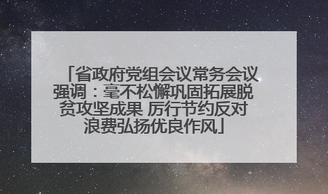 省政府党组会议常务会议强调：毫不松懈巩固拓展脱贫攻坚成果 厉行节约反对浪费弘扬优良作风