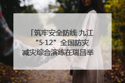 筑牢安全防线 九江“5·12”全国防灾减灾综合演练在瑞昌举行（组图｜视频）