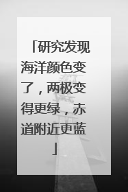 研究发现海洋颜色变了，两极变得更绿，赤道附近更蓝