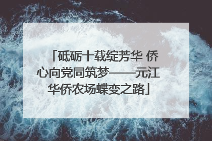 砥砺十载绽芳华 侨心向党同筑梦——元江华侨农场蝶变之路