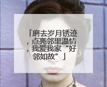 磨去岁月锈迹，点亮邻里温情，我爱我家“好邻如故”