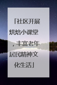 社区开展烘焙小课堂，丰富老年居民精神文化生活