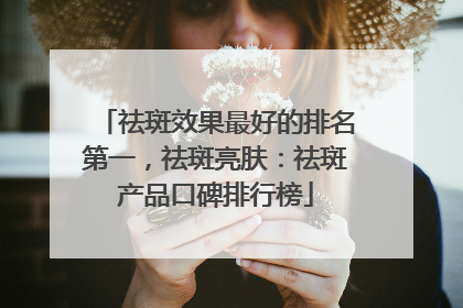 祛斑效果最好的排名第一，祛斑亮肤：祛斑产品口碑排行榜
