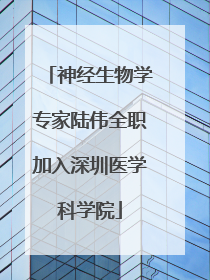 神经生物学专家陆伟全职加入深圳医学科学院