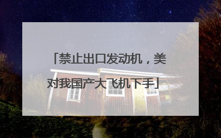禁止出口发动机，美对我国产大飞机下手
