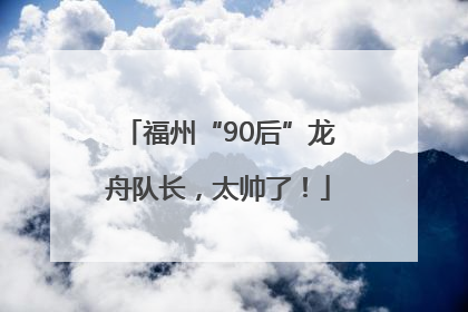 福州“90后”龙舟队长，太帅了！