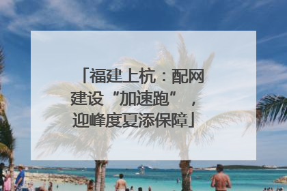 福建上杭：配网建设“加速跑”，迎峰度夏添保障