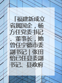 福建新成立省属国企，杨方任党委书记、董事长，她曾任宁德市委副书记｜张田怡已任县委副书记、县政府党组书记