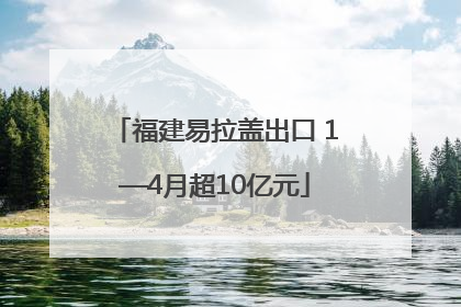 福建易拉盖出口 1—4月超10亿元