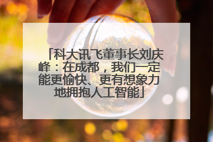 科大讯飞董事长刘庆峰：在成都，我们一定能更愉快、更有想象力地拥抱人工智能