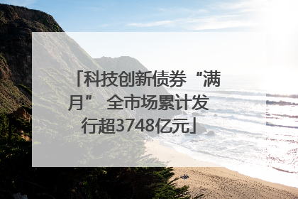 科技创新债券“满月” 全市场累计发行超3748亿元