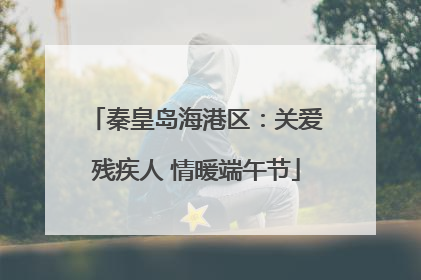 秦皇岛海港区：关爱残疾人 情暖端午节