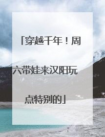 穿越千年！周六带娃来汉阳玩点特别的