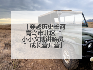 穿越历史长河 青岛市北区“小小文博讲解员”成长营开营