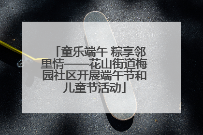 童乐端午 粽享邻里情——花山街道梅园社区开展端午节和儿童节活动